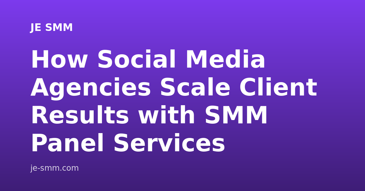 How Social Media Agencies Scale Client Results with SMM Panel Services